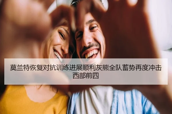 莫兰特恢复对抗训练进展顺利灰熊全队蓄势再度冲击西部前四
